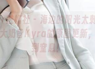 MiStar魅妍社 – 海边的阳光太刺眼，快来看看大奶昔Kyra的原图更新，简直美到窒息！