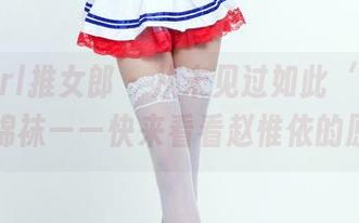 TuiGirl推女郎 – 从未见过如此‘会撒娇’的棉袜——快来看看赵惟依的原图！