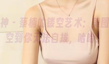 头条女神 – 蔡楠的镂空艺术：美图合集，空到你无法自拔，哈哈！