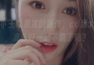 微密圈 – 小玉吃果冻的新作，cd超大福利全集，准备好一起下载了吗？