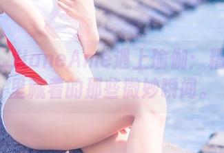 当雨波_HaneAme遇上瑜伽：精选美图里藏着的那些微妙瞬间。